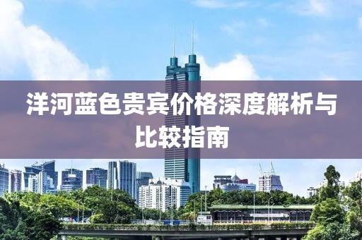洋河藍(lán)色貴賓價格深度解析與比較指南