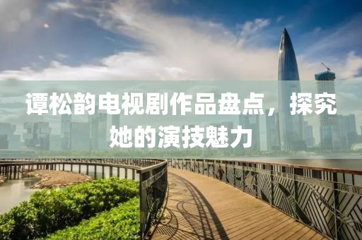 譚松韻電視劇作品盤(pán)點(diǎn)，探究她的演技魅力
