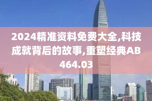 2024精準(zhǔn)資料免費(fèi)大全,科技成就背后的故事,重塑經(jīng)典AB464.03