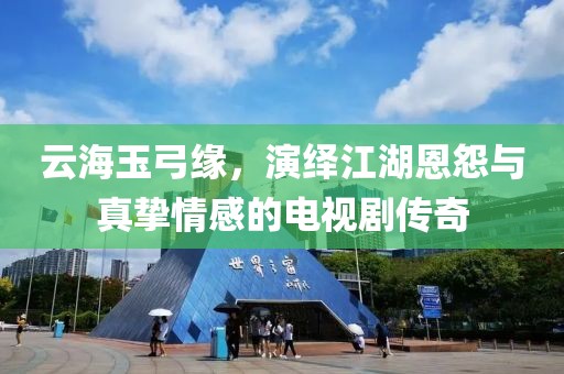 云海玉弓緣，演繹江湖恩怨與真摯情感的電視劇傳奇