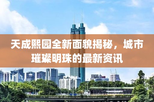 天成熙園全新面貌揭秘，城市璀璨明珠的最新資訊