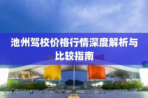 池州駕校價(jià)格行情深度解析與比較指南