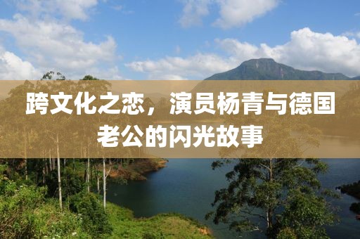 跨文化之戀，演員楊青與德國老公的閃光故事