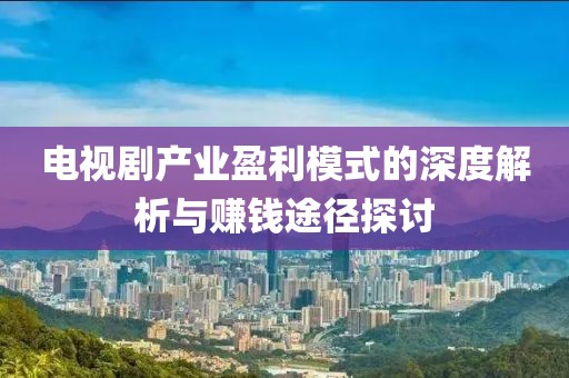 電視劇產(chǎn)業(yè)盈利模式的深度解析與賺錢途徑探討