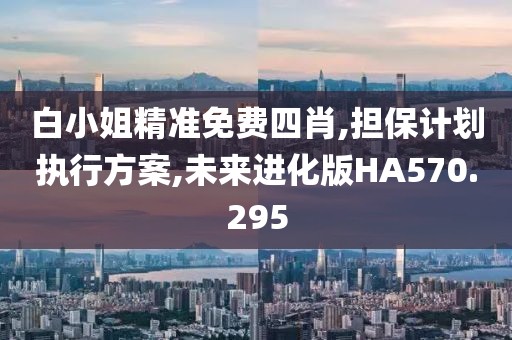 白小姐精準(zhǔn)免費四肖,擔(dān)保計劃執(zhí)行方案,未來進(jìn)化版HA570.295