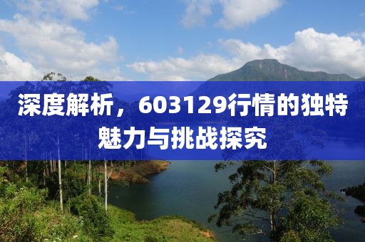 深度解析，603129行情的獨(dú)特魅力與挑戰(zhàn)探究