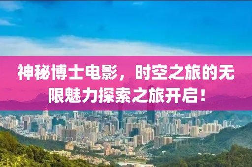 神秘博士電影，時空之旅的無限魅力探索之旅開啟！