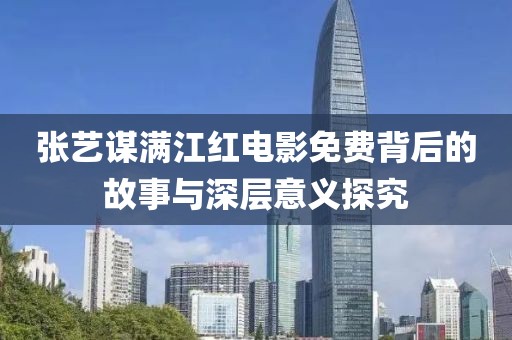 張藝謀滿江紅電影免費背后的故事與深層意義探究