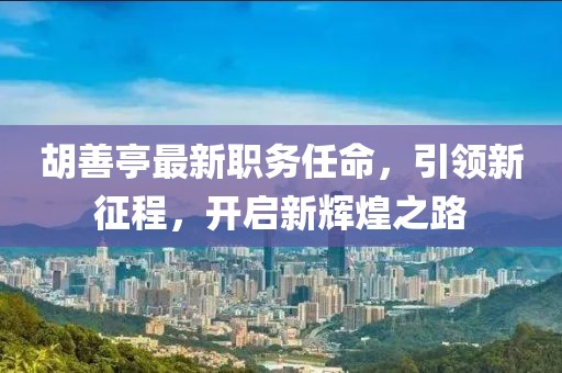 胡善亭最新職務(wù)任命，引領(lǐng)新征程，開啟新輝煌之路