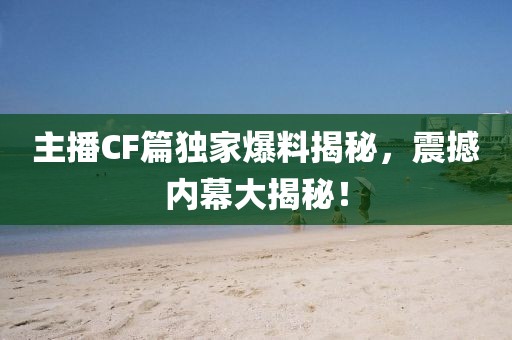 主播CF篇獨家爆料揭秘，震撼內(nèi)幕大揭秘！
