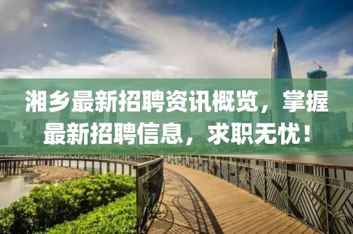 湘鄉(xiāng)最新招聘資訊概覽，掌握最新招聘信息，求職無憂！