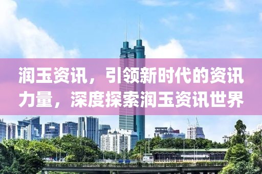 潤玉資訊，引領(lǐng)新時(shí)代的資訊力量，深度探索潤玉資訊世界