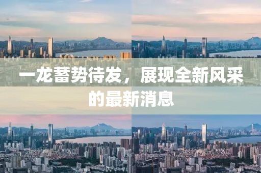 一龍蓄勢待發(fā)，展現(xiàn)全新風(fēng)采的最新消息
