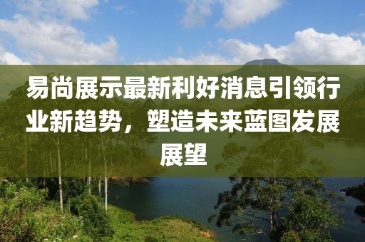 易尚展示最新利好消息引領(lǐng)行業(yè)新趨勢，塑造未來藍(lán)圖發(fā)展展望