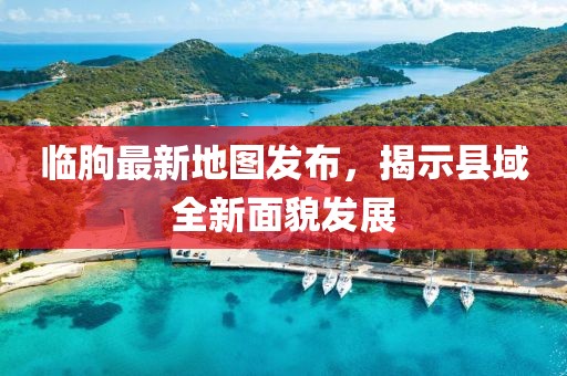 臨朐最新地圖發(fā)布，揭示縣域全新面貌發(fā)展