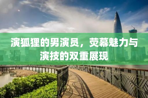 演狐貍的男演員，熒幕魅力與演技的雙重展現(xiàn)