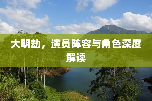 大明劫，演員陣容與角色深度解讀