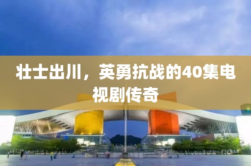 壯士出川，英勇抗戰(zhàn)的40集電視劇傳奇