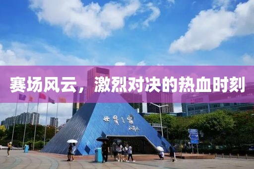 賽場風(fēng)云，激烈對決的熱血時刻