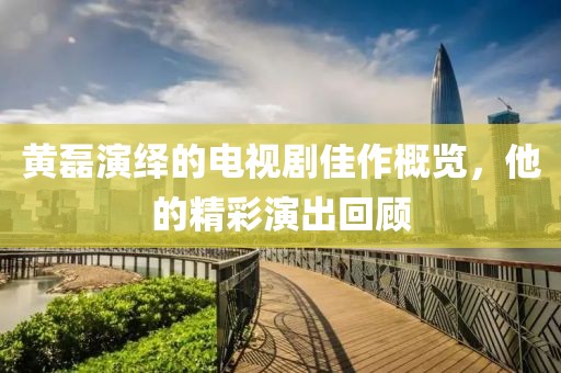 黃磊演繹的電視劇佳作概覽，他的精彩演出回顧