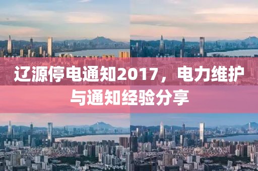 遼源停電通知2017，電力維護(hù)與通知經(jīng)驗(yàn)分享