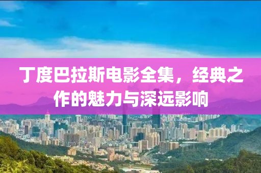 丁度巴拉斯電影全集，經(jīng)典之作的魅力與深遠(yuǎn)影響