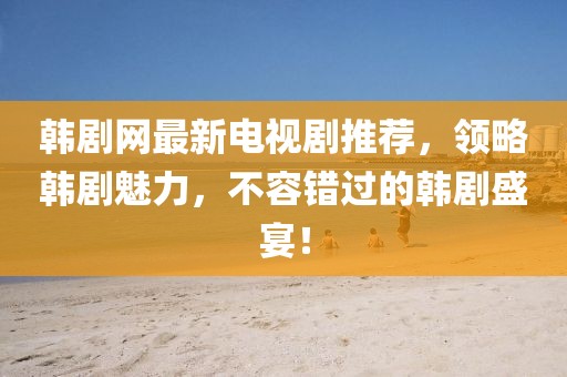 韓劇網(wǎng)最新電視劇推薦，領(lǐng)略韓劇魅力，不容錯過的韓劇盛宴！