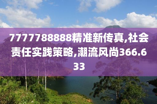 7777788888精準(zhǔn)新傳真,社會(huì)責(zé)任實(shí)踐策略,潮流風(fēng)尚366.633