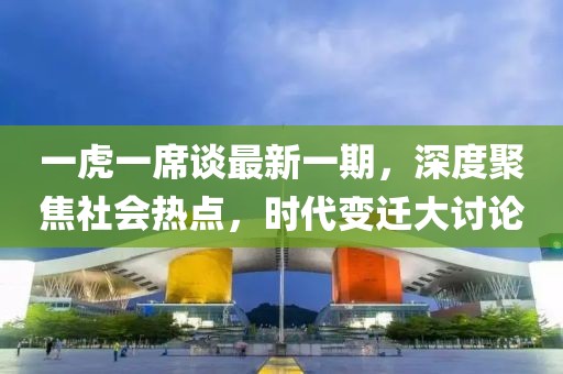 一虎一席談最新一期，深度聚焦社會(huì)熱點(diǎn)，時(shí)代變遷大討論