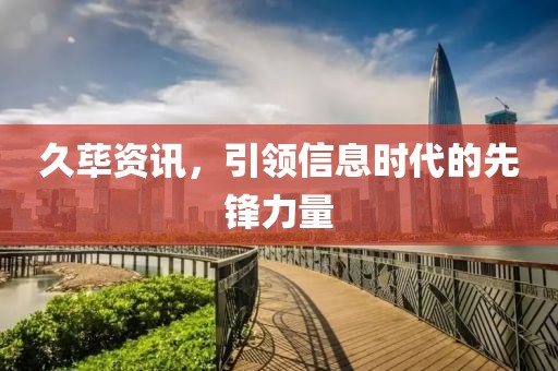 久蓽資訊，引領(lǐng)信息時代的先鋒力量