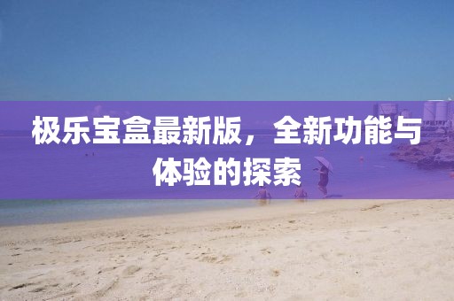 極樂寶盒最新版，全新功能與體驗的探索