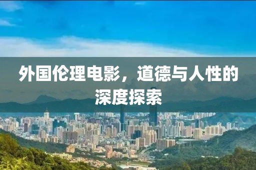 外國倫理電影，道德與人性的深度探索
