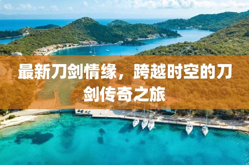 最新刀劍情緣，跨越時(shí)空的刀劍傳奇之旅