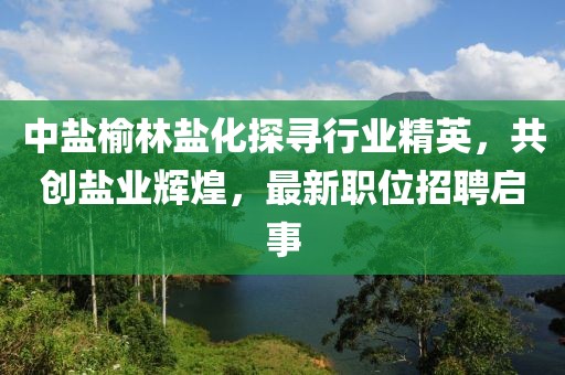 中鹽榆林鹽化探尋行業(yè)精英，共創(chuàng)鹽業(yè)輝煌，最新職位招聘啟事