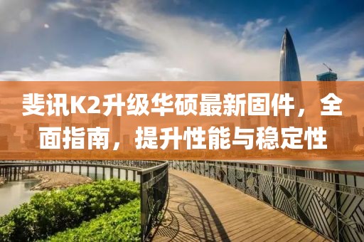 斐訊K2升級(jí)華碩最新固件，全面指南，提升性能與穩(wěn)定性