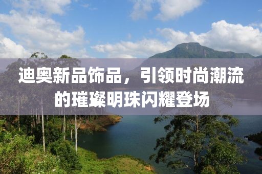 迪奧新品飾品，引領(lǐng)時(shí)尚潮流的璀璨明珠閃耀登場