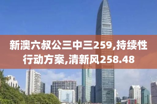 新澳六叔公三中三259,持續(xù)性行動方案,清新風(fēng)258.48