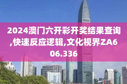 2024澳門六開彩開獎結果查詢,快速反應邏輯,文化視界ZA606.336