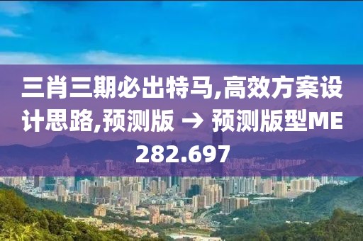 三肖三期必出特馬,高效方案設計思路,預測版 → 預測版型ME282.697