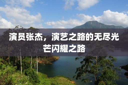 演員張杰，演藝之路的無盡光芒閃耀之路