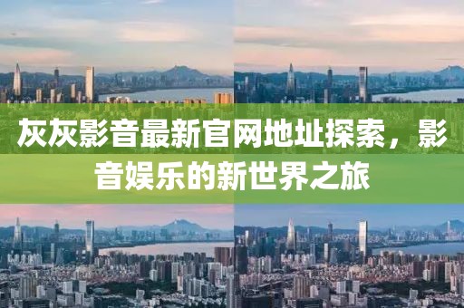 灰灰影音最新官網(wǎng)地址探索，影音娛樂的新世界之旅
