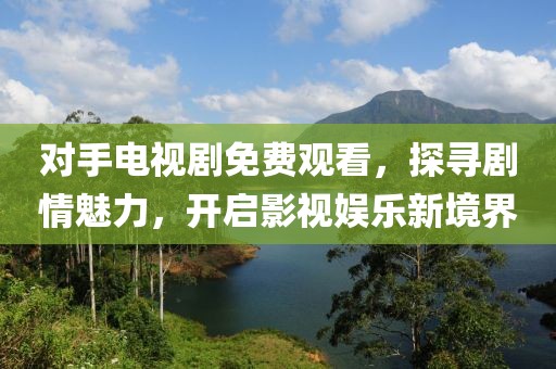 對手電視劇免費觀看，探尋劇情魅力，開啟影視娛樂新境界