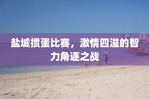 鹽城摜蛋比賽，激情四溢的智力角逐之戰(zhàn)