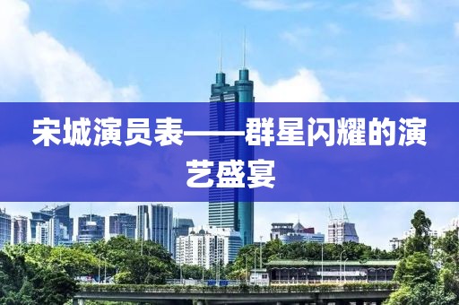 宋城演員表——群星閃耀的演藝盛宴