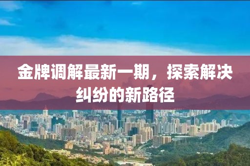 金牌調(diào)解最新一期，探索解決糾紛的新路徑