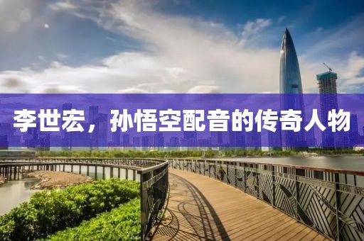 李世宏，孫悟空配音的傳奇人物