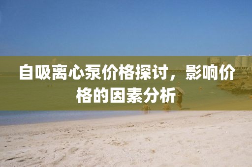 自吸離心泵價(jià)格探討，影響價(jià)格的因素分析
