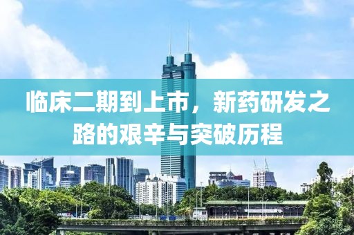 臨床二期到上市，新藥研發(fā)之路的艱辛與突破歷程