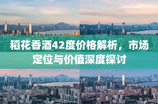 稻花香酒42度價格解析，市場定位與價值深度探討
