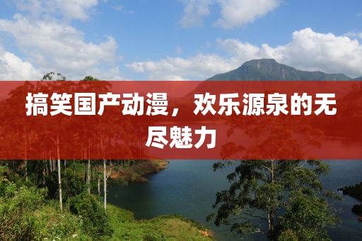 搞笑國(guó)產(chǎn)動(dòng)漫，歡樂(lè)源泉的無(wú)盡魅力